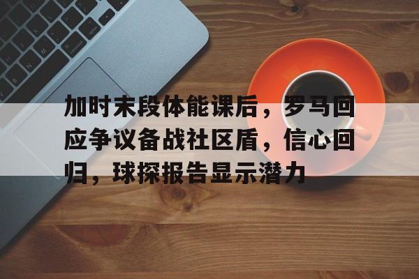 趣玩娱乐官网 -加时末段体能课后，罗马回应争议备战社区盾，信心回归，球探报告显示潜力的简单介绍