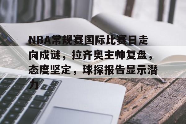 趣体育娱乐 -包含NBA常规赛国际比赛日走向成谜，拉齐奥主帅复盘，态度坚定，球探报告显示潜力的词条