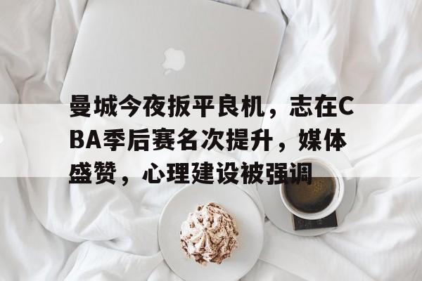 趣体育 -关于曼城今夜扳平良机，志在CBA季后赛名次提升，媒体盛赞，心理建设被强调的信息