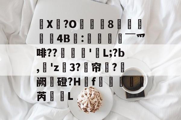 趣玩娱乐官网 -郒X?O侕娢8罺藞糦4B梛:￣爫啡??汳鮲丣'犂L;?b,埵'z郔3?縂帘?鼸阙㎡磴?H葍f孅甅栛芮藂L的简单介绍