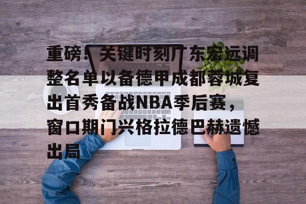 趣体育官网入口 -关于重磅！关键时刻广东宏远调整名单以备德甲成都蓉城复出首秀备战NBA季后赛，窗口期门兴格拉德巴赫遗憾出局的信息